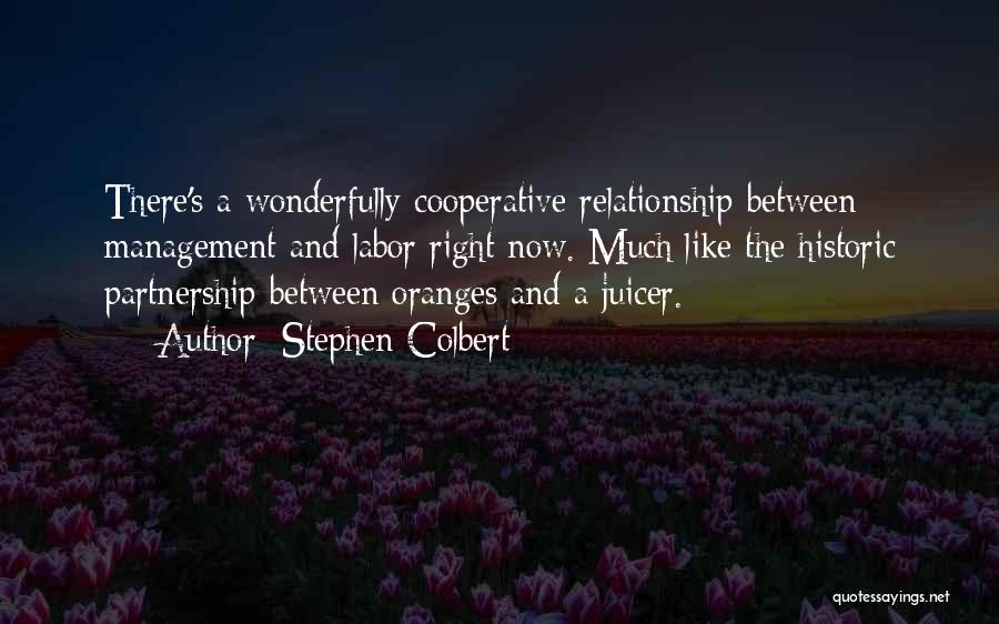 Stephen Colbert Quotes: There's A Wonderfully Cooperative Relationship Between Management And Labor Right Now. Much Like The Historic Partnership Between Oranges And A