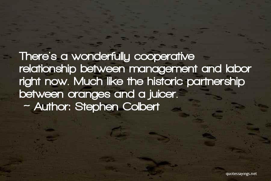 Stephen Colbert Quotes: There's A Wonderfully Cooperative Relationship Between Management And Labor Right Now. Much Like The Historic Partnership Between Oranges And A