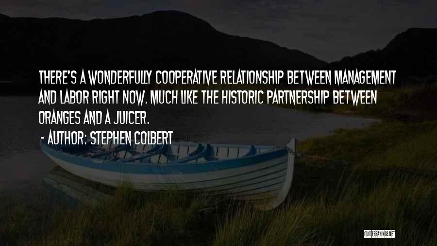 Stephen Colbert Quotes: There's A Wonderfully Cooperative Relationship Between Management And Labor Right Now. Much Like The Historic Partnership Between Oranges And A