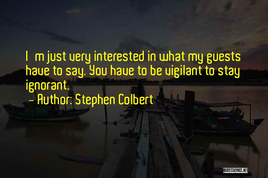 Stephen Colbert Quotes: I'm Just Very Interested In What My Guests Have To Say. You Have To Be Vigilant To Stay Ignorant.