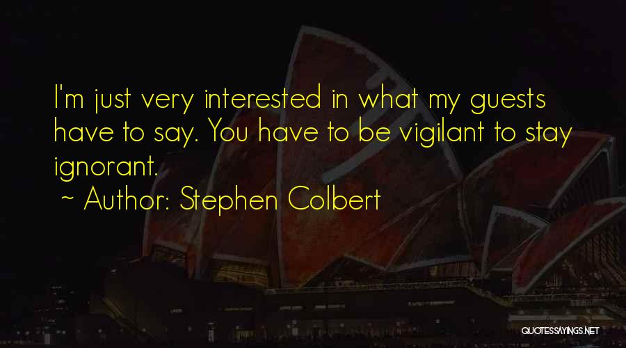Stephen Colbert Quotes: I'm Just Very Interested In What My Guests Have To Say. You Have To Be Vigilant To Stay Ignorant.