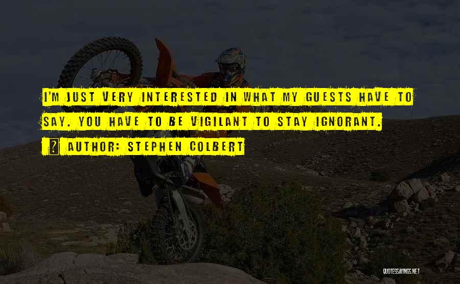 Stephen Colbert Quotes: I'm Just Very Interested In What My Guests Have To Say. You Have To Be Vigilant To Stay Ignorant.