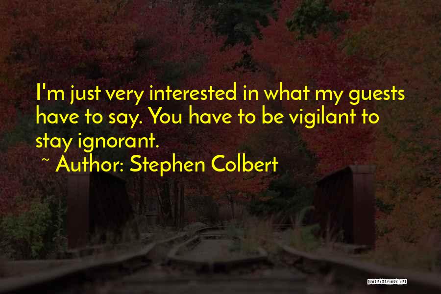 Stephen Colbert Quotes: I'm Just Very Interested In What My Guests Have To Say. You Have To Be Vigilant To Stay Ignorant.