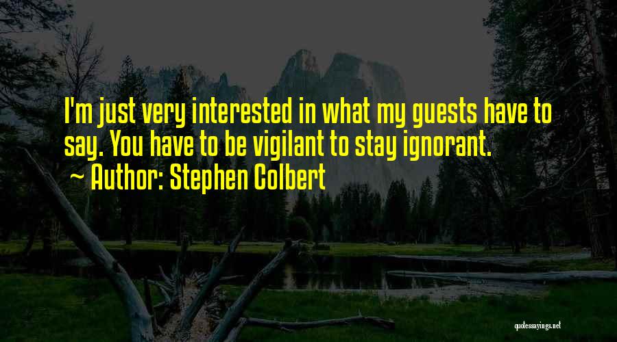 Stephen Colbert Quotes: I'm Just Very Interested In What My Guests Have To Say. You Have To Be Vigilant To Stay Ignorant.