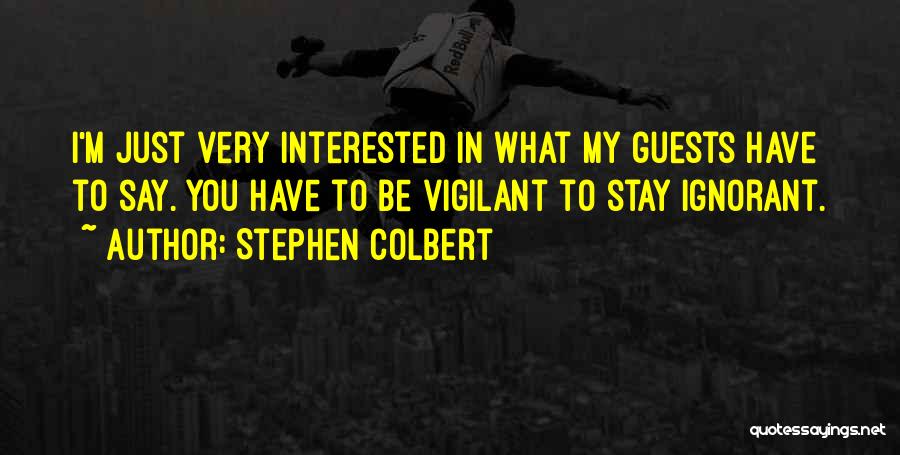 Stephen Colbert Quotes: I'm Just Very Interested In What My Guests Have To Say. You Have To Be Vigilant To Stay Ignorant.
