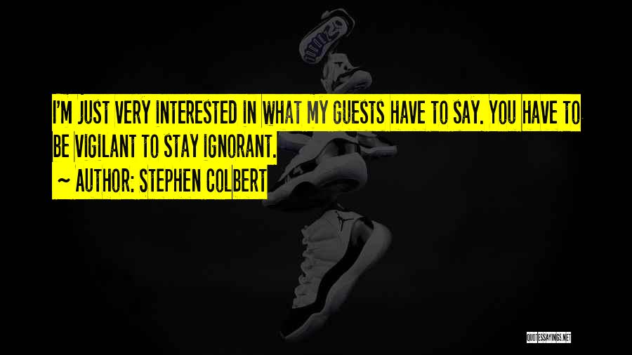 Stephen Colbert Quotes: I'm Just Very Interested In What My Guests Have To Say. You Have To Be Vigilant To Stay Ignorant.
