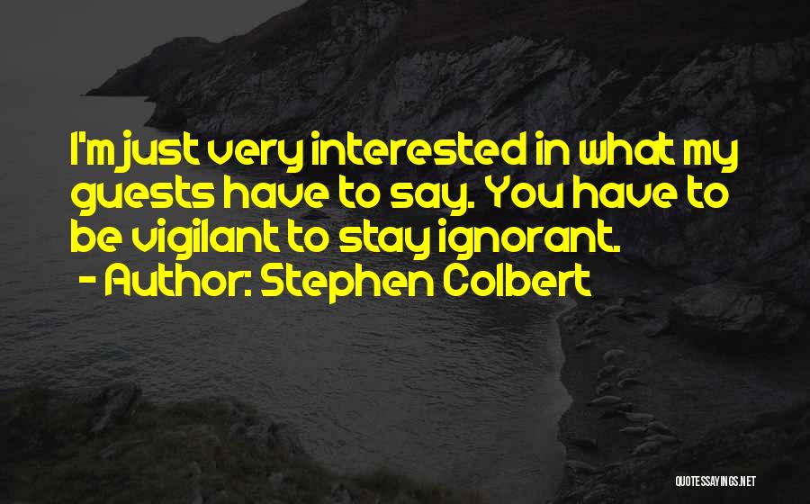 Stephen Colbert Quotes: I'm Just Very Interested In What My Guests Have To Say. You Have To Be Vigilant To Stay Ignorant.