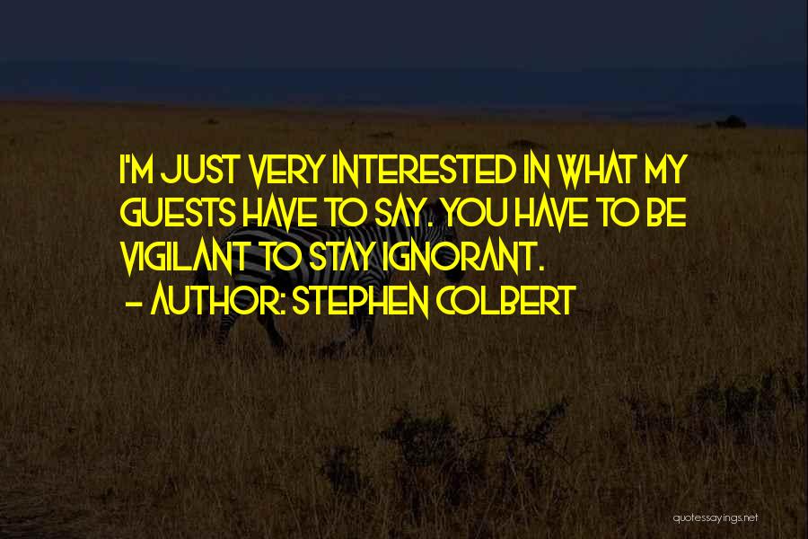 Stephen Colbert Quotes: I'm Just Very Interested In What My Guests Have To Say. You Have To Be Vigilant To Stay Ignorant.