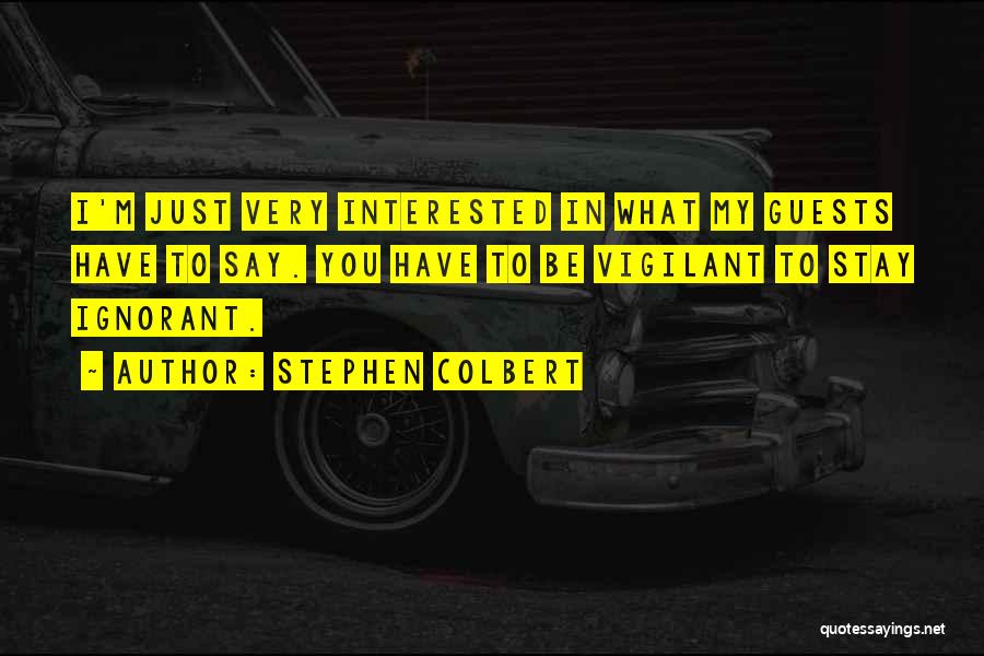 Stephen Colbert Quotes: I'm Just Very Interested In What My Guests Have To Say. You Have To Be Vigilant To Stay Ignorant.