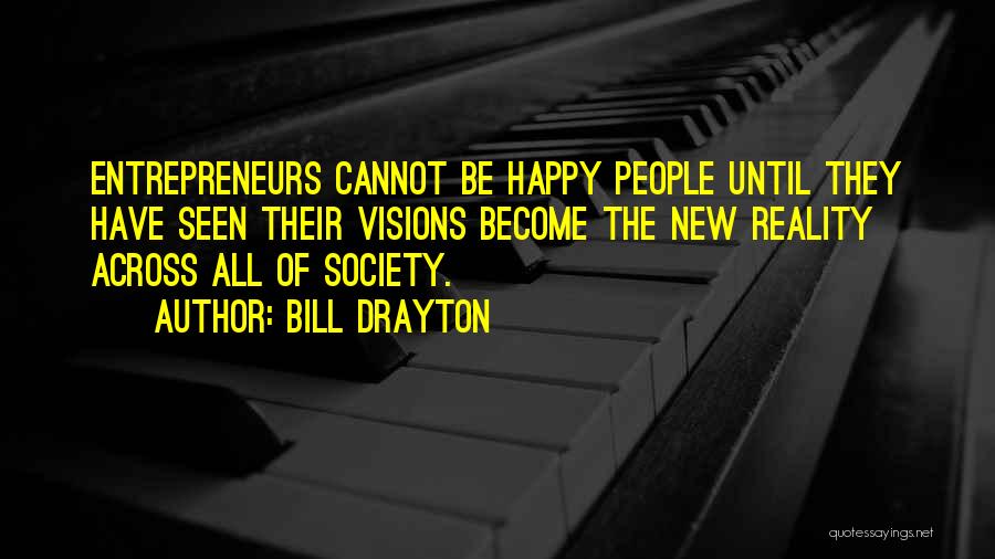 Bill Drayton Quotes: Entrepreneurs Cannot Be Happy People Until They Have Seen Their Visions Become The New Reality Across All Of Society.