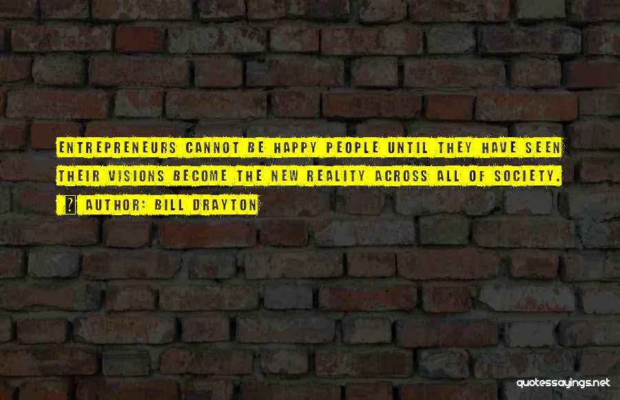 Bill Drayton Quotes: Entrepreneurs Cannot Be Happy People Until They Have Seen Their Visions Become The New Reality Across All Of Society.