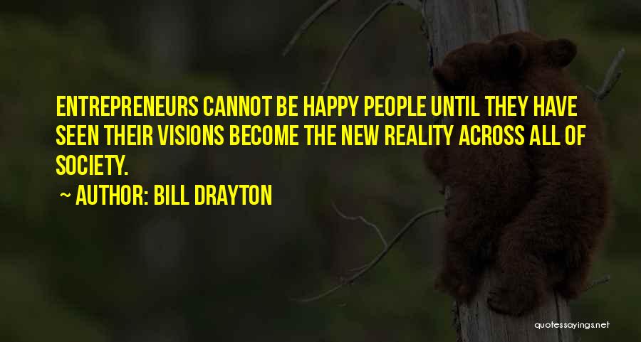 Bill Drayton Quotes: Entrepreneurs Cannot Be Happy People Until They Have Seen Their Visions Become The New Reality Across All Of Society.