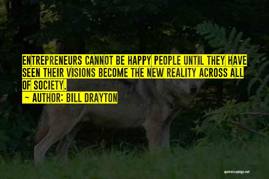 Bill Drayton Quotes: Entrepreneurs Cannot Be Happy People Until They Have Seen Their Visions Become The New Reality Across All Of Society.