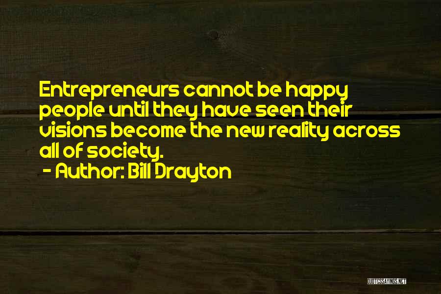 Bill Drayton Quotes: Entrepreneurs Cannot Be Happy People Until They Have Seen Their Visions Become The New Reality Across All Of Society.