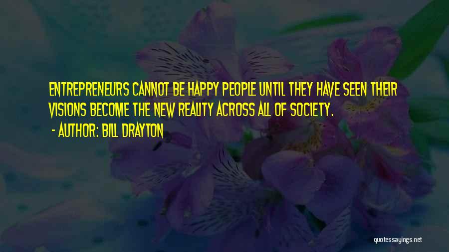 Bill Drayton Quotes: Entrepreneurs Cannot Be Happy People Until They Have Seen Their Visions Become The New Reality Across All Of Society.
