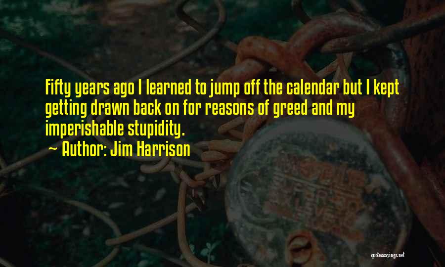 Jim Harrison Quotes: Fifty Years Ago I Learned To Jump Off The Calendar But I Kept Getting Drawn Back On For Reasons Of