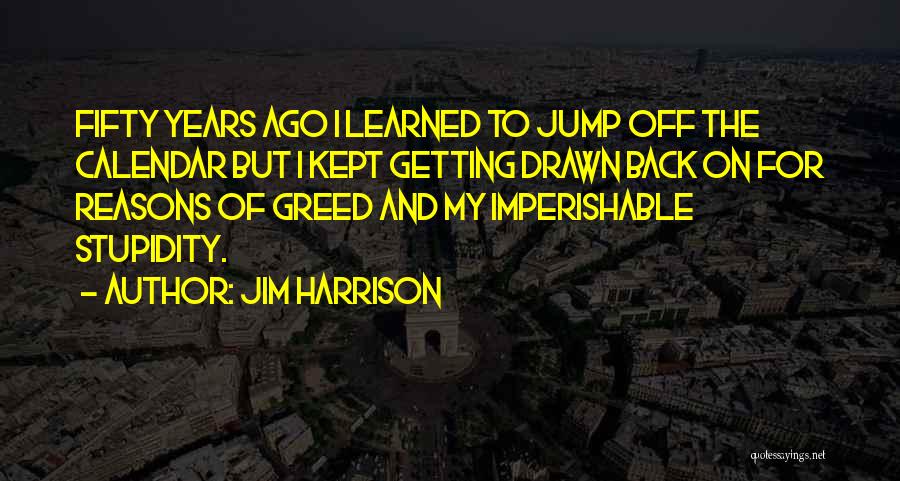 Jim Harrison Quotes: Fifty Years Ago I Learned To Jump Off The Calendar But I Kept Getting Drawn Back On For Reasons Of