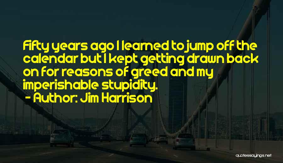 Jim Harrison Quotes: Fifty Years Ago I Learned To Jump Off The Calendar But I Kept Getting Drawn Back On For Reasons Of