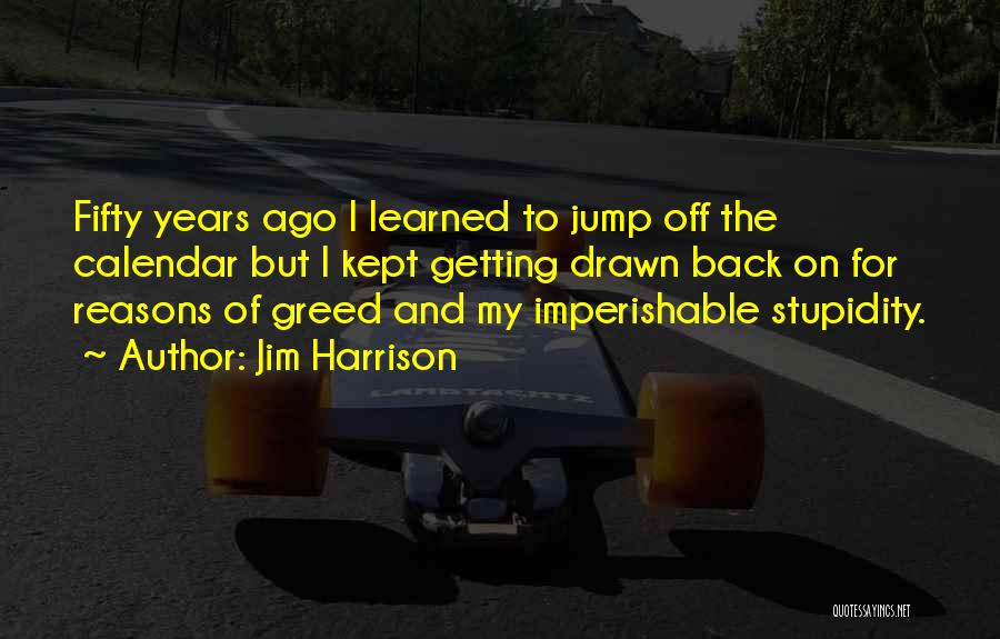 Jim Harrison Quotes: Fifty Years Ago I Learned To Jump Off The Calendar But I Kept Getting Drawn Back On For Reasons Of