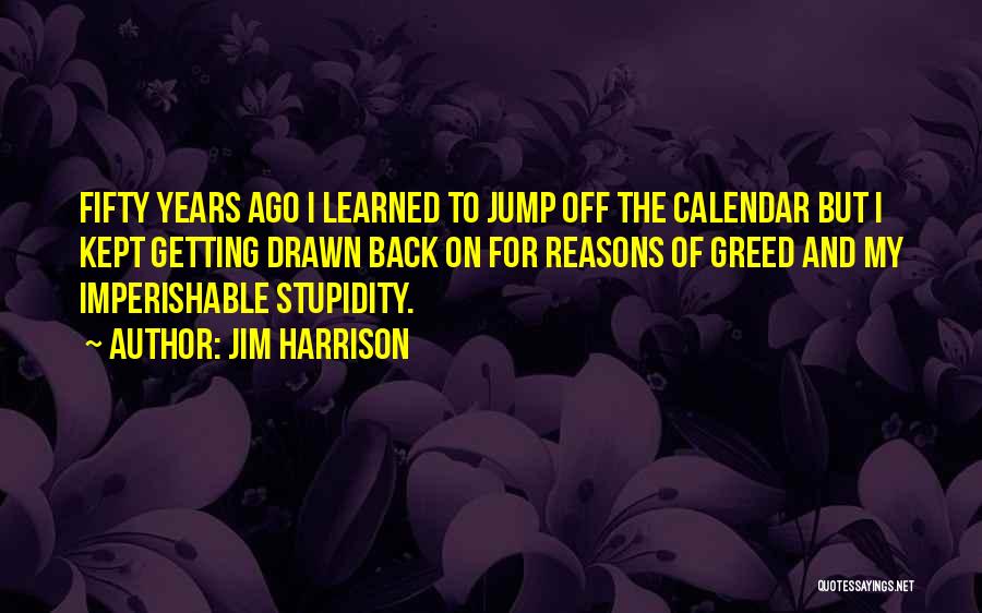 Jim Harrison Quotes: Fifty Years Ago I Learned To Jump Off The Calendar But I Kept Getting Drawn Back On For Reasons Of