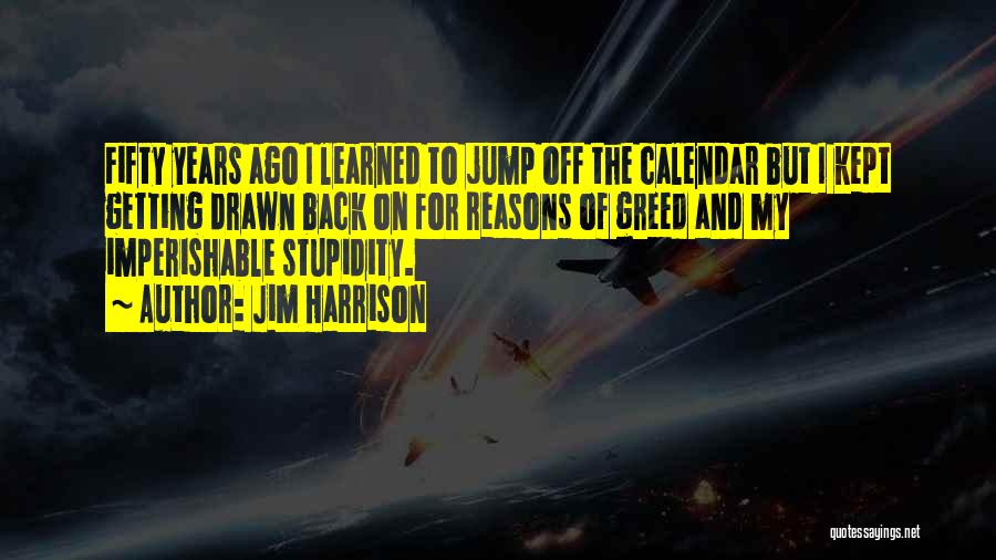 Jim Harrison Quotes: Fifty Years Ago I Learned To Jump Off The Calendar But I Kept Getting Drawn Back On For Reasons Of