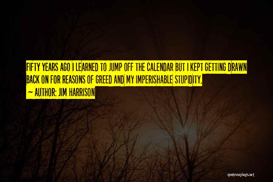 Jim Harrison Quotes: Fifty Years Ago I Learned To Jump Off The Calendar But I Kept Getting Drawn Back On For Reasons Of
