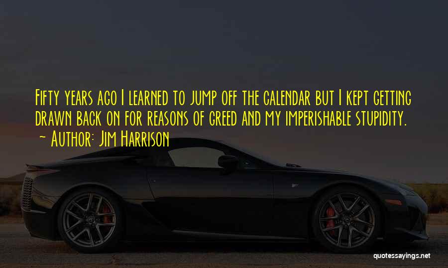 Jim Harrison Quotes: Fifty Years Ago I Learned To Jump Off The Calendar But I Kept Getting Drawn Back On For Reasons Of
