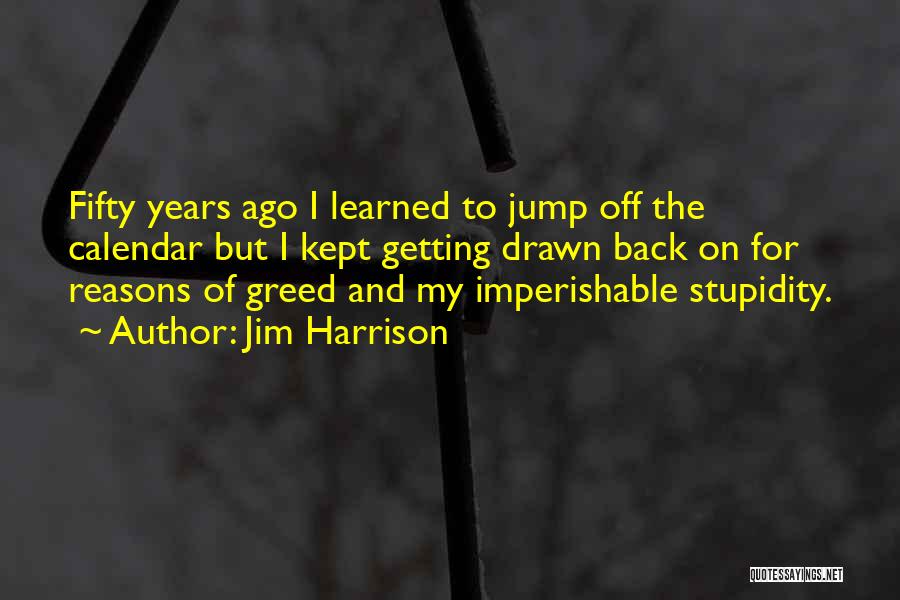 Jim Harrison Quotes: Fifty Years Ago I Learned To Jump Off The Calendar But I Kept Getting Drawn Back On For Reasons Of