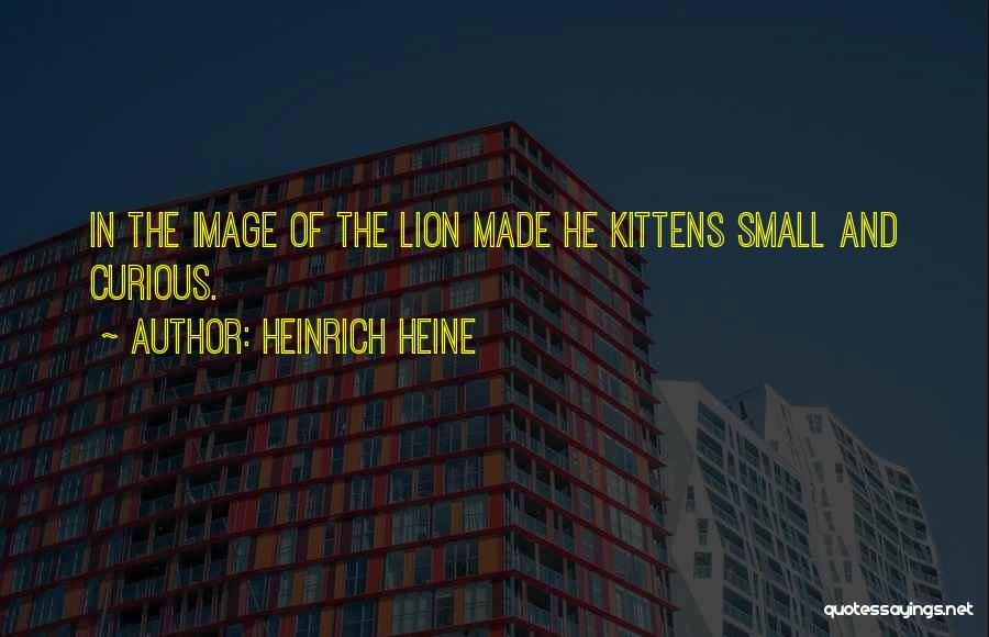Heinrich Heine Quotes: In The Image Of The Lion Made He Kittens Small And Curious.