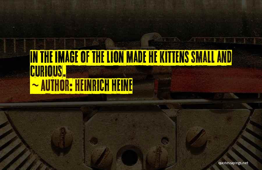 Heinrich Heine Quotes: In The Image Of The Lion Made He Kittens Small And Curious.