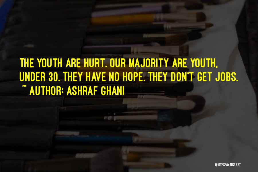 Ashraf Ghani Quotes: The Youth Are Hurt. Our Majority Are Youth, Under 30. They Have No Hope. They Don't Get Jobs.