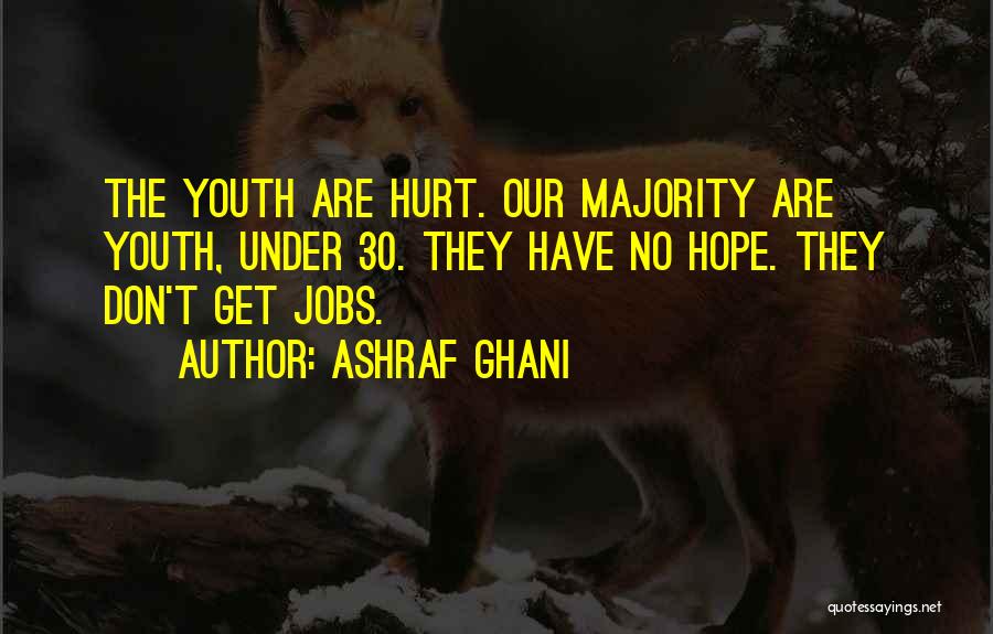 Ashraf Ghani Quotes: The Youth Are Hurt. Our Majority Are Youth, Under 30. They Have No Hope. They Don't Get Jobs.