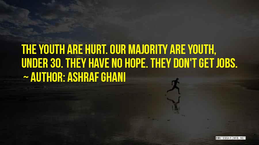 Ashraf Ghani Quotes: The Youth Are Hurt. Our Majority Are Youth, Under 30. They Have No Hope. They Don't Get Jobs.