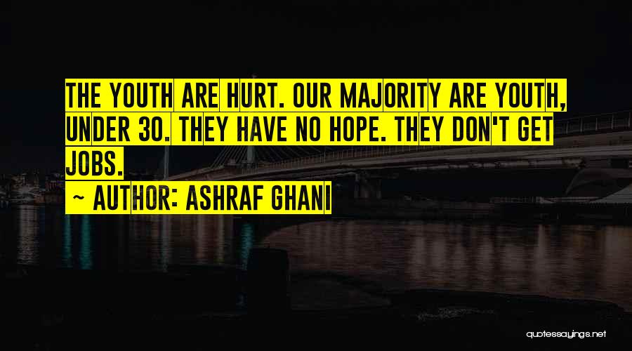 Ashraf Ghani Quotes: The Youth Are Hurt. Our Majority Are Youth, Under 30. They Have No Hope. They Don't Get Jobs.