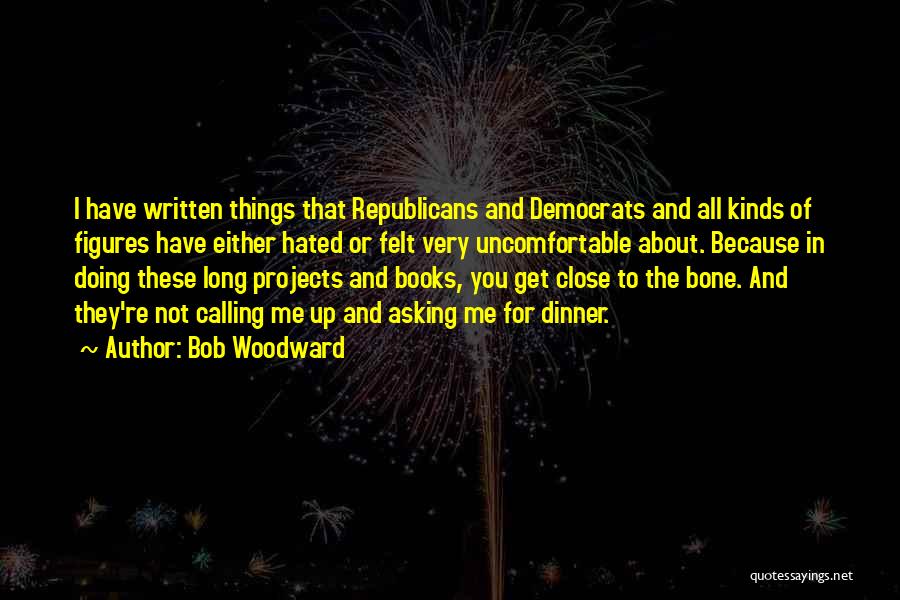 Bob Woodward Quotes: I Have Written Things That Republicans And Democrats And All Kinds Of Figures Have Either Hated Or Felt Very Uncomfortable