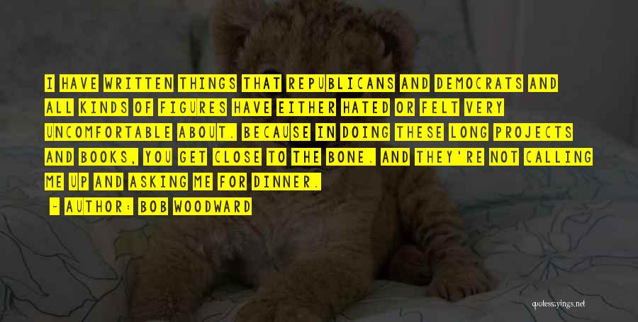 Bob Woodward Quotes: I Have Written Things That Republicans And Democrats And All Kinds Of Figures Have Either Hated Or Felt Very Uncomfortable