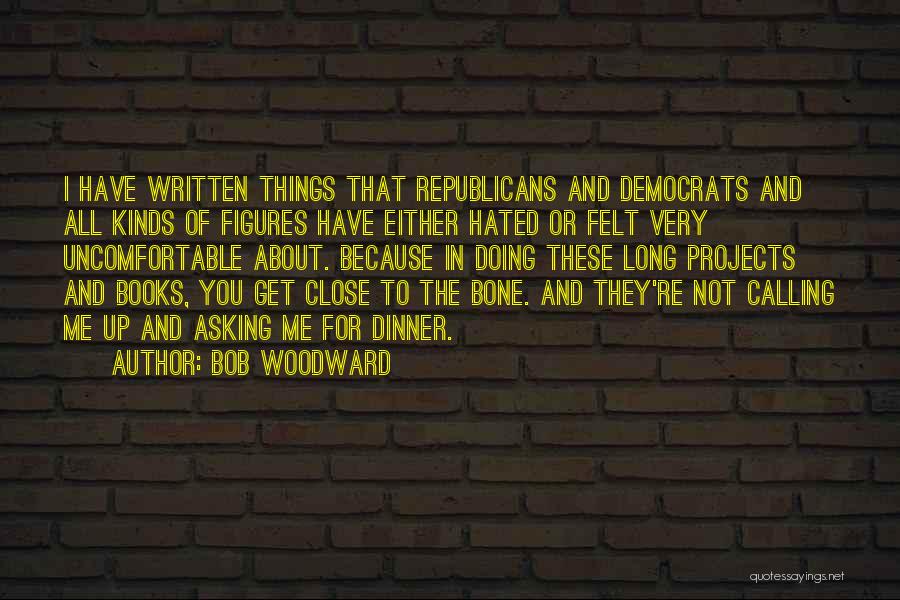 Bob Woodward Quotes: I Have Written Things That Republicans And Democrats And All Kinds Of Figures Have Either Hated Or Felt Very Uncomfortable