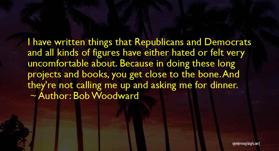 Bob Woodward Quotes: I Have Written Things That Republicans And Democrats And All Kinds Of Figures Have Either Hated Or Felt Very Uncomfortable