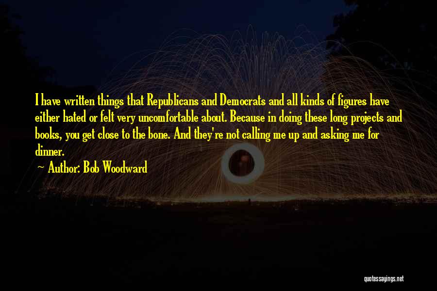 Bob Woodward Quotes: I Have Written Things That Republicans And Democrats And All Kinds Of Figures Have Either Hated Or Felt Very Uncomfortable