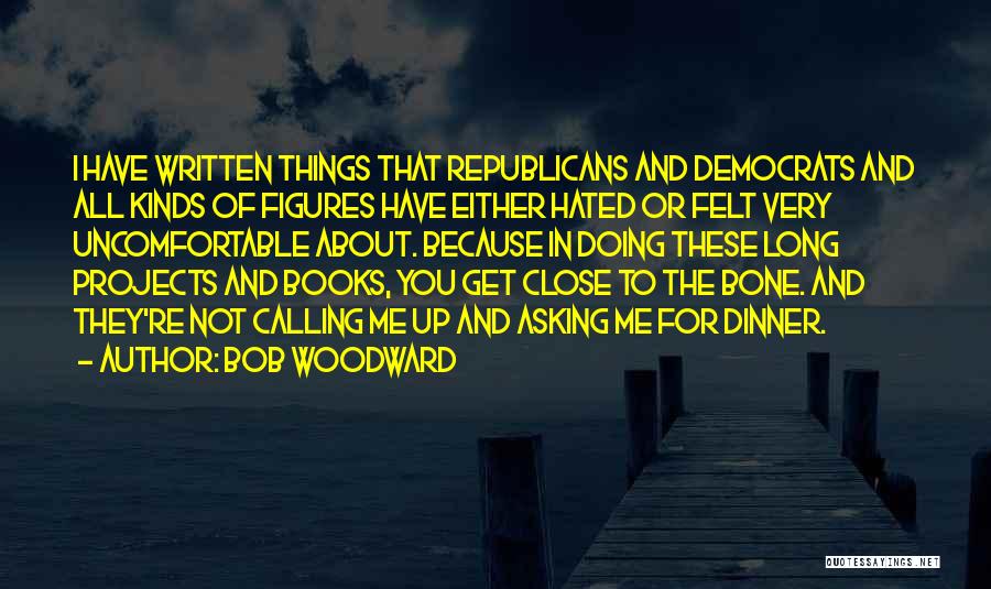 Bob Woodward Quotes: I Have Written Things That Republicans And Democrats And All Kinds Of Figures Have Either Hated Or Felt Very Uncomfortable