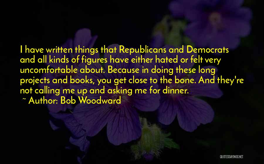 Bob Woodward Quotes: I Have Written Things That Republicans And Democrats And All Kinds Of Figures Have Either Hated Or Felt Very Uncomfortable