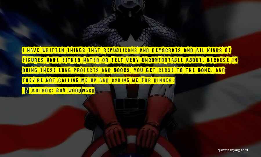 Bob Woodward Quotes: I Have Written Things That Republicans And Democrats And All Kinds Of Figures Have Either Hated Or Felt Very Uncomfortable