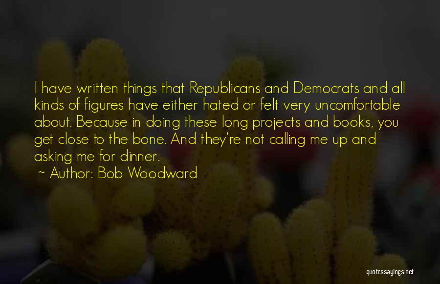 Bob Woodward Quotes: I Have Written Things That Republicans And Democrats And All Kinds Of Figures Have Either Hated Or Felt Very Uncomfortable