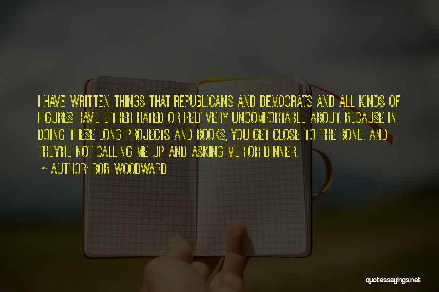 Bob Woodward Quotes: I Have Written Things That Republicans And Democrats And All Kinds Of Figures Have Either Hated Or Felt Very Uncomfortable