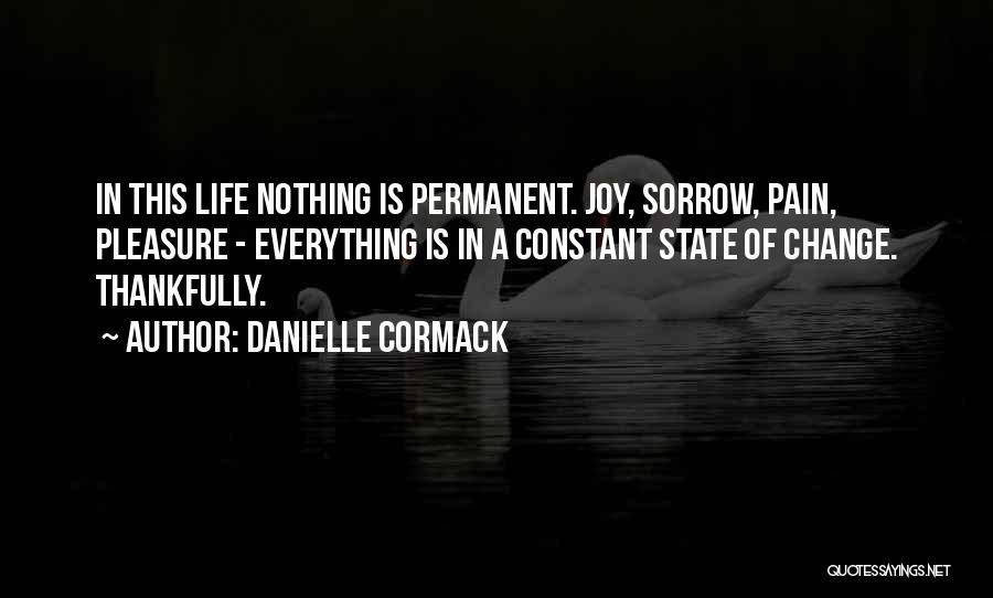 Danielle Cormack Quotes: In This Life Nothing Is Permanent. Joy, Sorrow, Pain, Pleasure - Everything Is In A Constant State Of Change. Thankfully.