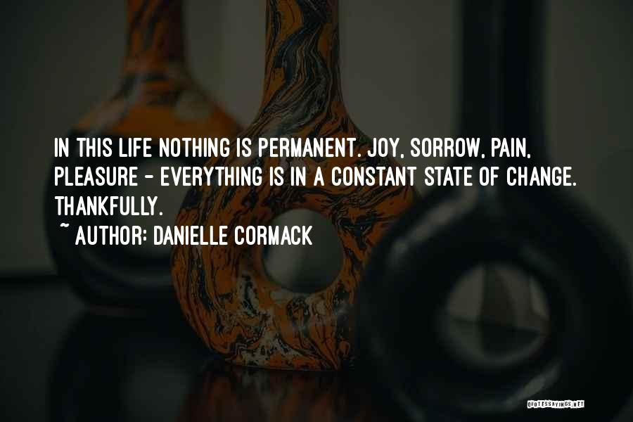 Danielle Cormack Quotes: In This Life Nothing Is Permanent. Joy, Sorrow, Pain, Pleasure - Everything Is In A Constant State Of Change. Thankfully.