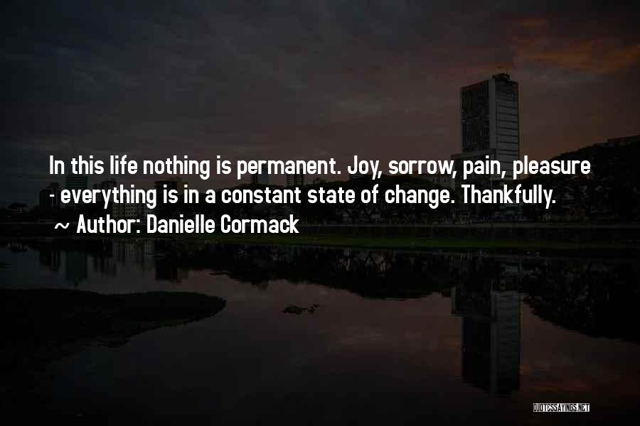 Danielle Cormack Quotes: In This Life Nothing Is Permanent. Joy, Sorrow, Pain, Pleasure - Everything Is In A Constant State Of Change. Thankfully.