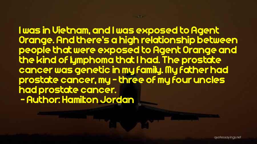 Hamilton Jordan Quotes: I Was In Vietnam, And I Was Exposed To Agent Orange. And There's A High Relationship Between People That Were