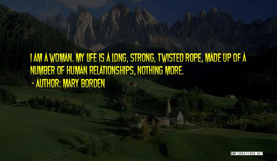 Mary Borden Quotes: I Am A Woman. My Life Is A Long, Strong, Twisted Rope, Made Up Of A Number Of Human Relationships,