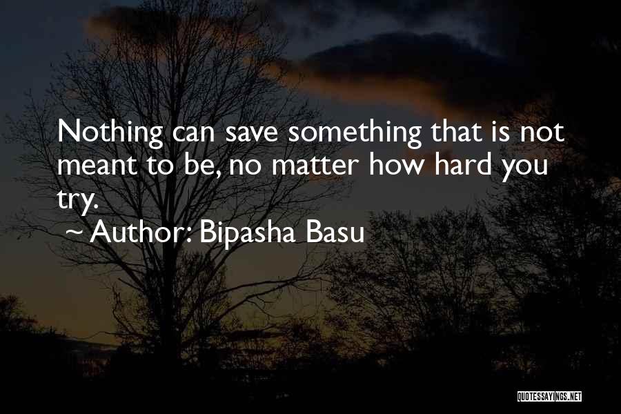 Bipasha Basu Quotes: Nothing Can Save Something That Is Not Meant To Be, No Matter How Hard You Try.